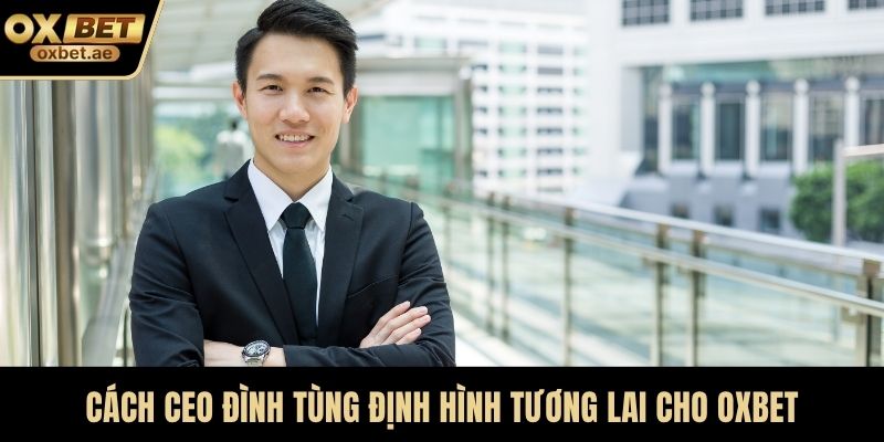 Cách CEO Đình Tùng định hình tương lai cho OXBET